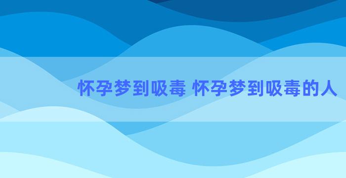 怀孕梦到吸毒 怀孕梦到吸毒的人